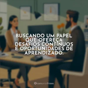 Buscando um papel que ofereça desafios contínuos e oportunidades de aprendizado.