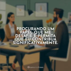 Procurando um papel que me desafie e permita que eu contribua significativamente.
