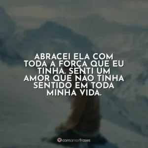 Abracei ela com toda a força que eu tinha. Senti um amor que não tinha sentido em toda minha vida.