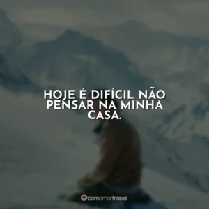 Hoje é difícil não pensar na minha casa.