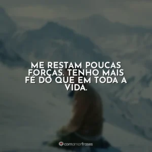 Me restam poucas forças. Tenho mais fé do que em toda a vida.