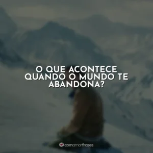 O que acontece quando o mundo te abandona?
