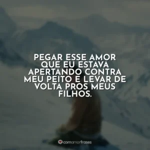 Pegar esse amor que eu estava apertando contra meu peito e levar de volta pros meus filhos.