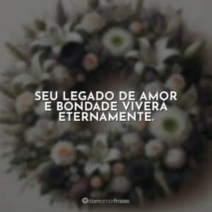 Seu legado de amor e bondade viverá eternamente.