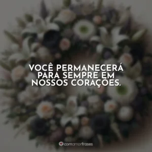 Você permanecerá para sempre em nossos corações.