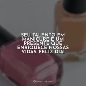 Seu talento em manicure é um presente que enriquece nossas vidas. Feliz Dia!