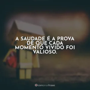 A saudade é a prova de que cada momento vivido foi valioso.