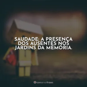 Saudade: a presença dos ausentes nos jardins da memória.