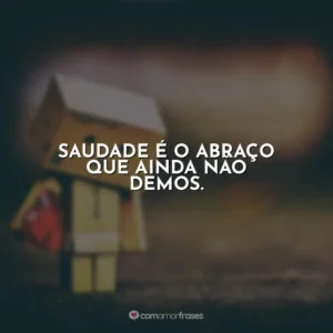 Saudade é o abraço que ainda não demos.