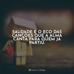 Saudade é o eco das canções que a alma canta para quem já partiu.