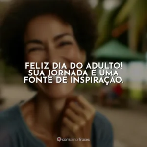 Feliz Dia do Adulto! Sua jornada é uma fonte de inspiração.
