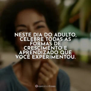 Neste Dia do Adulto, celebre todas as formas de crescimento e aprendizado que você experimentou.
