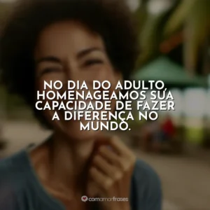 No Dia do Adulto, homenageamos sua capacidade de fazer a diferença no mundo.