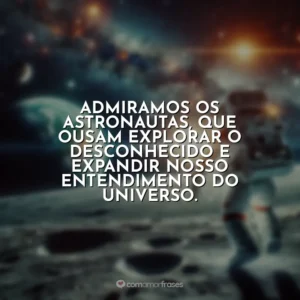 Admiramos os astronautas, que ousam explorar o desconhecido e expandir nosso entendimento do universo.