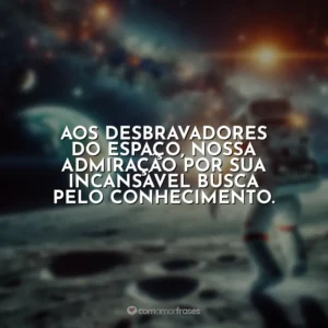 Aos desbravadores do espaço, nossa admiração por sua incansável busca pelo conhecimento.