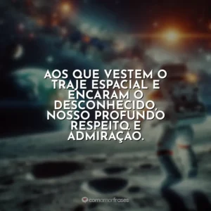 Aos que vestem o traje espacial e encaram o desconhecido, nosso profundo respeito e admiração.