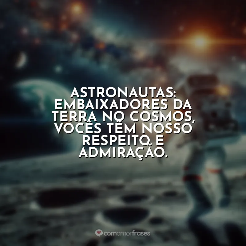 Frases Dia do Astronauta: Astronautas: embaixadores da Terra no cosmos, vocês têm nosso respeito e admiração.