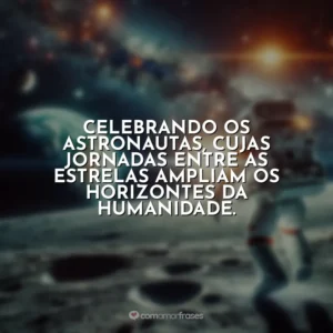 Celebrando os astronautas, cujas jornadas entre as estrelas ampliam os horizontes da humanidade.