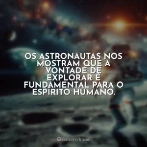 Os astronautas nos mostram que a vontade de explorar é fundamental para o espírito humano.