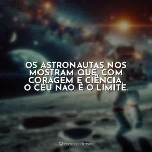 Os astronautas nos mostram que, com coragem e ciência, o céu não é o limite.