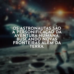 Os astronautas são a personificação da aventura humana, buscando novas fronteiras além da Terra.