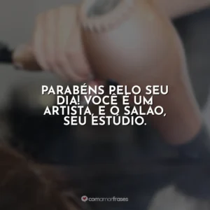 Parabéns pelo seu dia! Você é um artista, e o salão, seu estúdio.