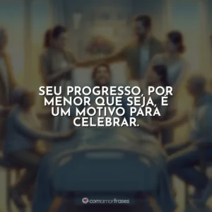 Seu progresso, por menor que seja, é um motivo para celebrar.