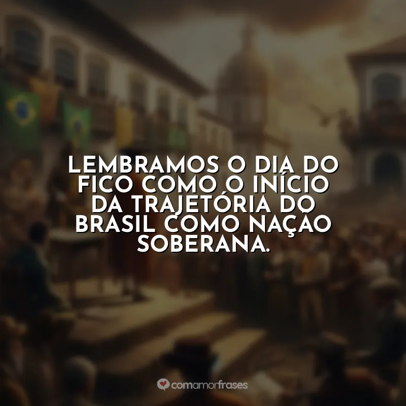 Frases do Dia do Fico: Lembramos o Dia do Fico como o início da trajetória do Brasil como nação soberana.