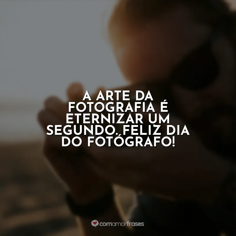 Frases Feliz Dia do Fotógrafo: A arte da fotografia é eternizar um segundo. Feliz Dia do Fotógrafo!