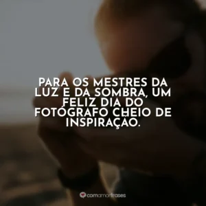 Para os mestres da luz e da sombra, um feliz Dia do Fotógrafo cheio de inspiração.