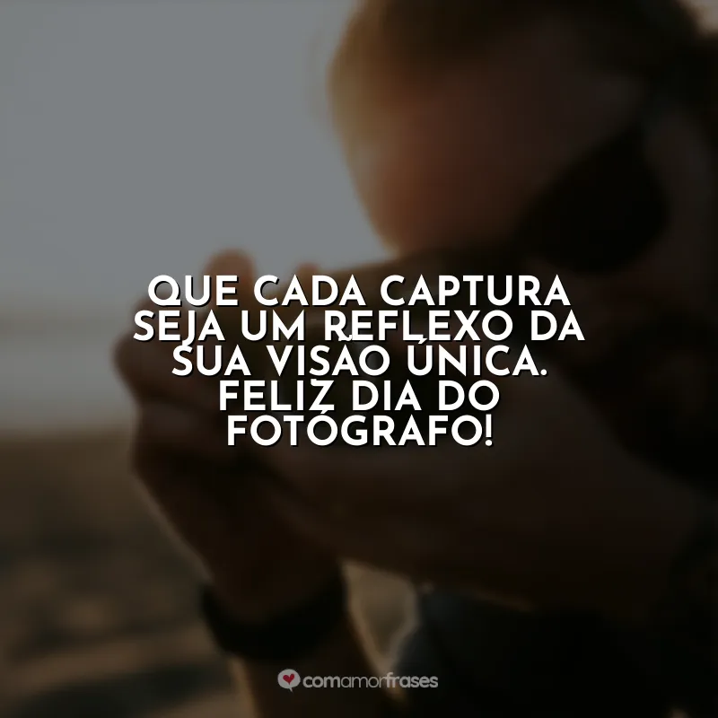 Feliz Dia do Fotógrafo Frases: Que cada captura seja um reflexo da sua visão única. Feliz Dia do Fotógrafo!
