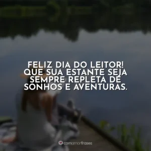 Feliz Dia do Leitor! Que sua estante seja sempre repleta de sonhos e aventuras.