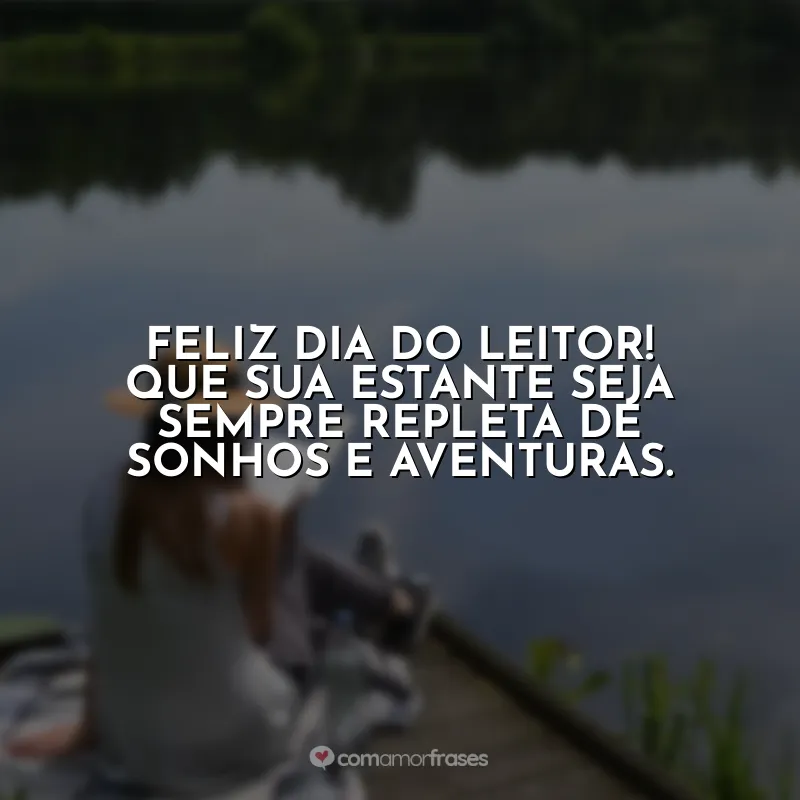 Frases Dia do Leitor: Feliz Dia do Leitor! Que sua estante seja sempre repleta de sonhos e aventuras.