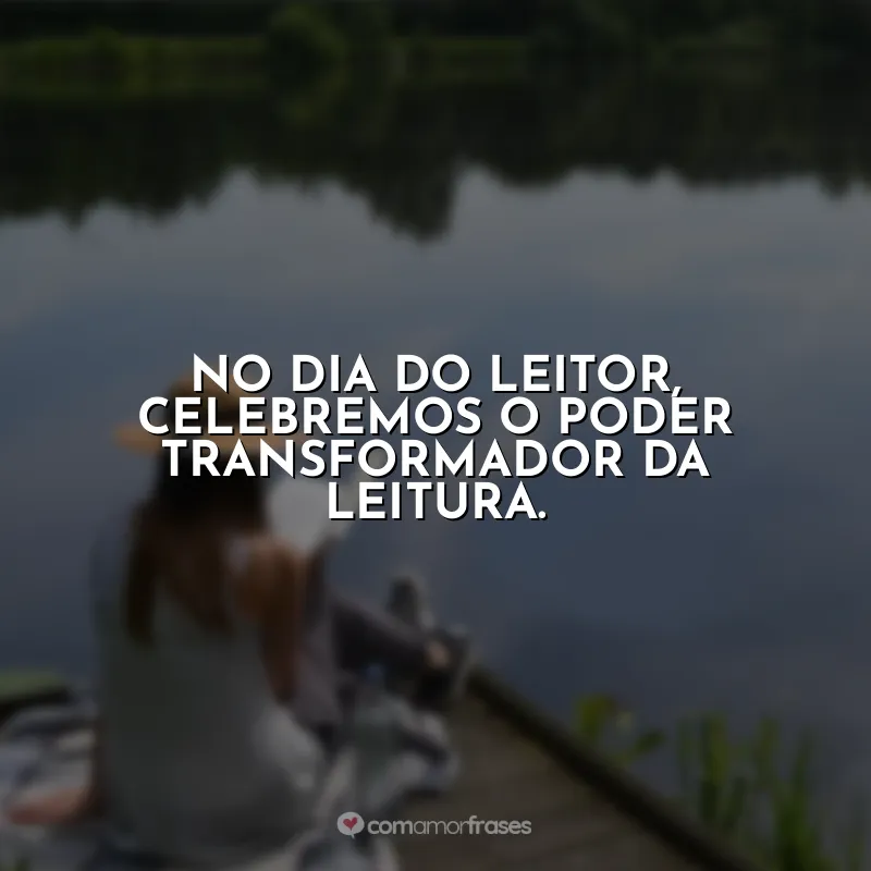 Frases do Dia do Leitor: No Dia do Leitor, celebremos o poder transformador da leitura.