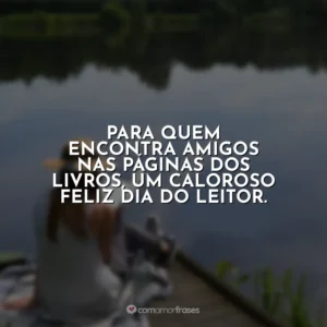 Para quem encontra amigos nas páginas dos livros, um caloroso feliz Dia do Leitor.