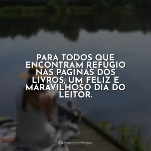 Para todos que encontram refúgio nas páginas dos livros, um feliz e maravilhoso Dia do Leitor.