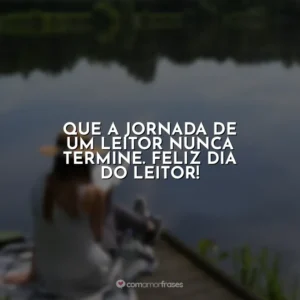 Que a jornada de um leitor nunca termine. Feliz Dia do Leitor!