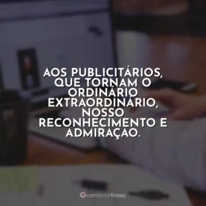 Aos publicitários, que tornam o ordinário extraordinário, nosso reconhecimento e admiração. Dia do Publicitário