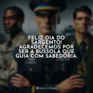 Feliz Dia do Sargento! Agradecemos por ser a bússola que guia com sabedoria.
