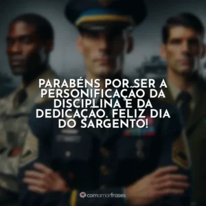 Parabéns por ser a personificação da disciplina e da dedicação. Feliz Dia do Sargento!