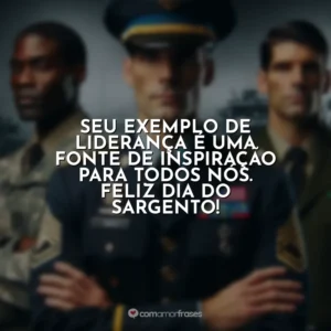 Seu exemplo de liderança é uma fonte de inspiração para todos nós. Feliz Dia do Sargento!