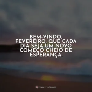 Bem-vindo, fevereiro, que cada dia seja um novo começo cheio de esperança. Fevereiro