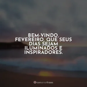 Bem-vindo, fevereiro, que seus dias sejam iluminados e inspiradores. Fevereiro