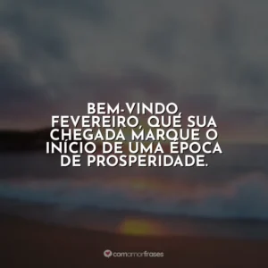 Bem-vindo, fevereiro, que sua chegada marque o início de uma época de prosperidade. Fevereiro