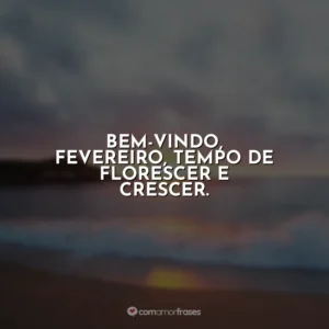 Bem-vindo, fevereiro, tempo de florescer e crescer. Fevereiro