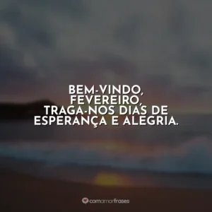 Bem-vindo, fevereiro, traga-nos dias de esperança e alegria. Fevereiro