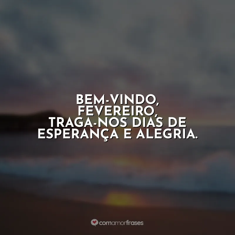 Bem vindo Fevereiro Frases: Bem-vindo, fevereiro, traga-nos dias de esperança e alegria.