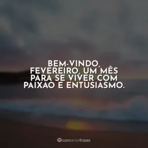 Bem-vindo, fevereiro, um mês para se viver com paixão e entusiasmo. Fevereiro