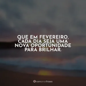 Que em fevereiro, cada dia seja uma nova oportunidade para brilhar. Fevereiro