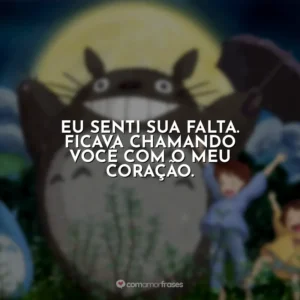 Eu senti sua falta. Ficava chamando você com o meu coração.